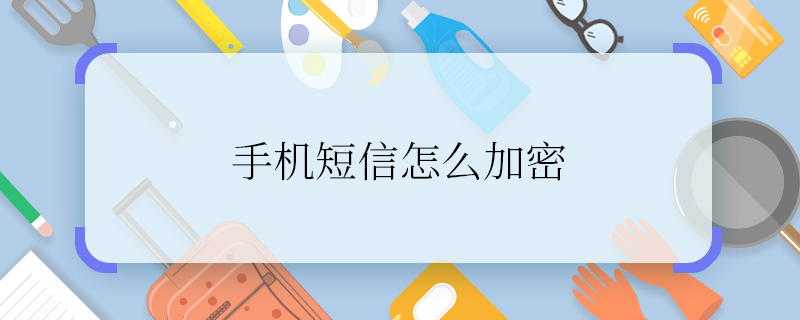 手机短信怎么加密 怎么给手机短信加密