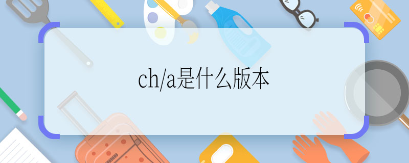 ch/a是什么版本  ch/a是啥版本