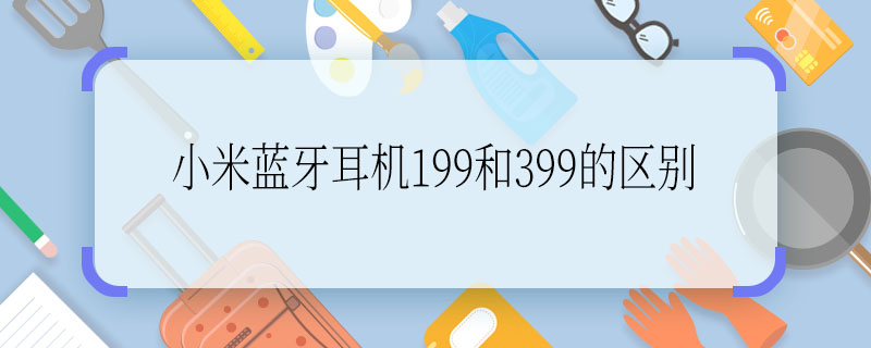 小米蓝牙耳机199和399的区别 小米蓝牙耳机199和399的区别在哪里