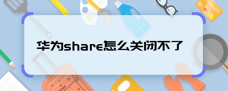 华为share怎么关闭不了