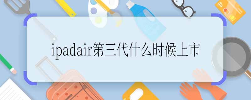 ipadair第三代什么时候上市 ipadair第三代上市时间